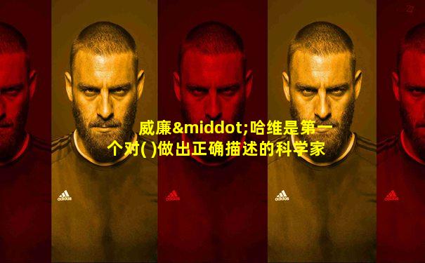 威廉·哈维是第一个对( )做出正确描述的科学家